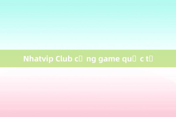 Nhatvip Club cổng game quốc tế