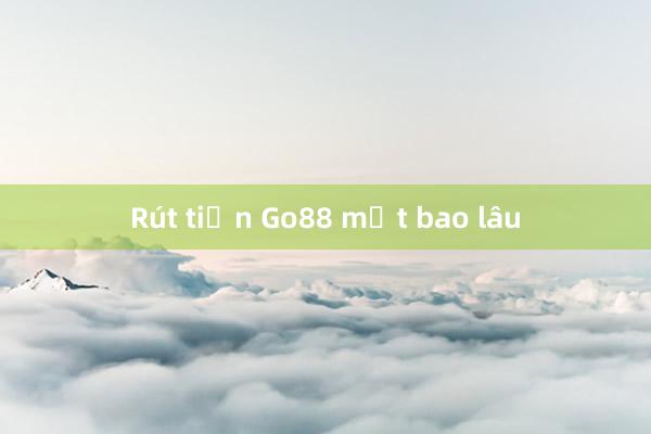 Rút tiền Go88 mặt bao lâu