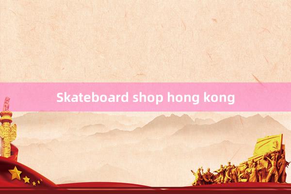 Skateboard shop hong kong