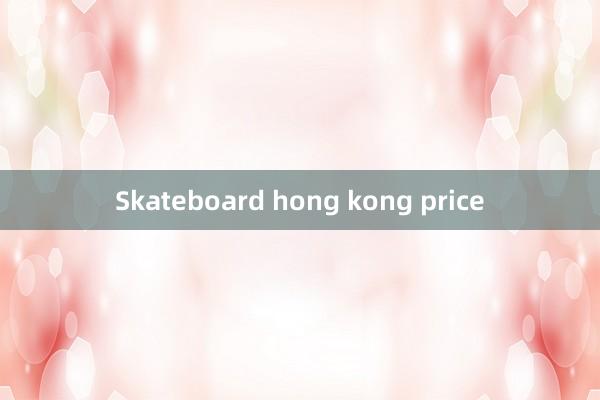 Skateboard hong kong price