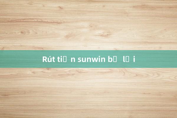 Rút tiền sunwin bị lỗi