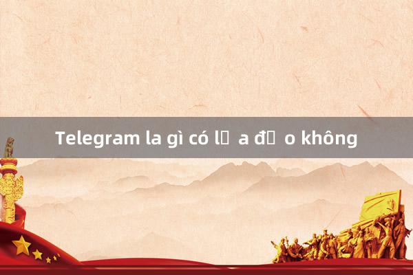 Telegram la gì có lừa đảo không