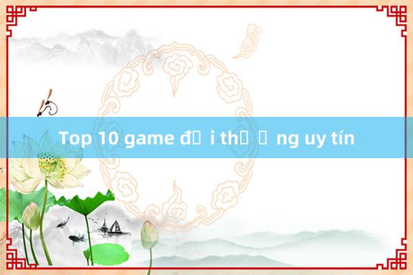 Top 10 game đổi thưởng uy tín