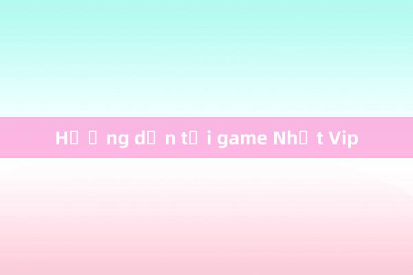 Hướng dẫn tải game Nhất Vip