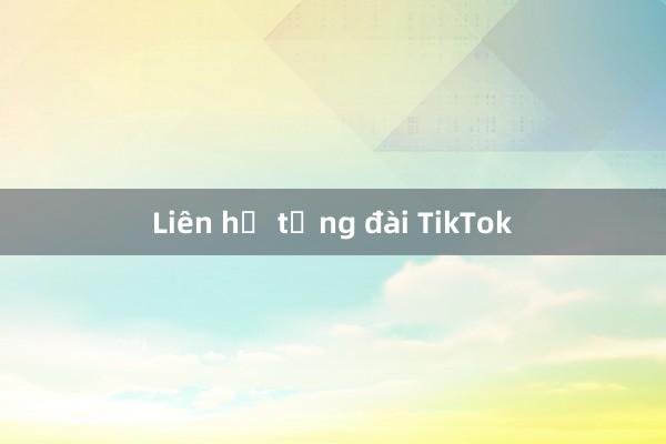 Liên hệ tổng đài TikTok