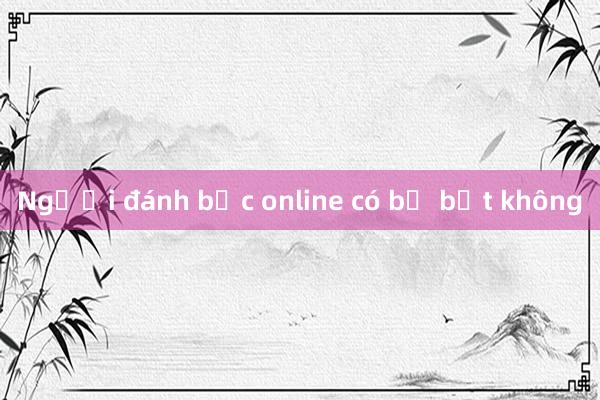 Người đánh bạc online có bị bắt không