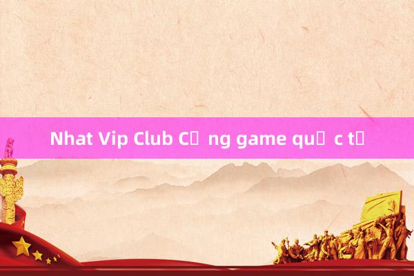 Nhat Vip Club Cổng game quốc tế