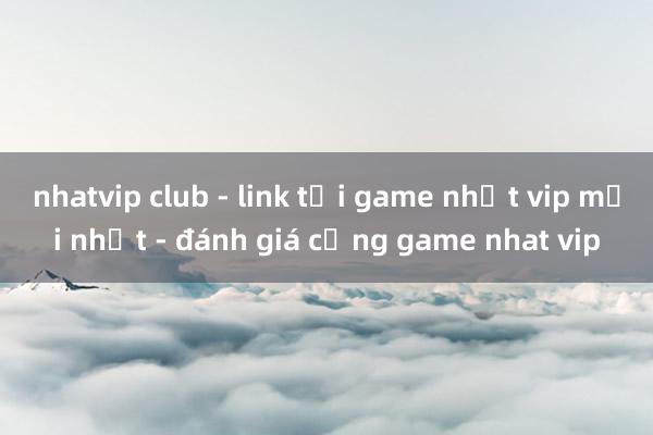 nhatvip club - link tải game nhất vip mới nhất - đánh giá cổng game nhat vip