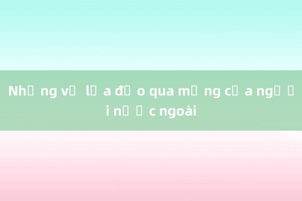 Những vụ lừa đảo qua mạng của người nước ngoài