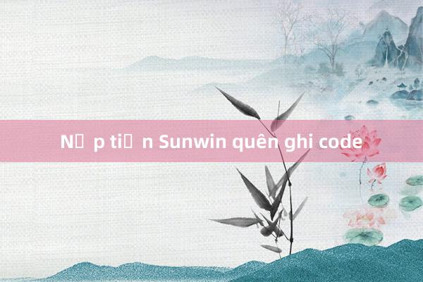 Nạp tiền Sunwin quên ghi code