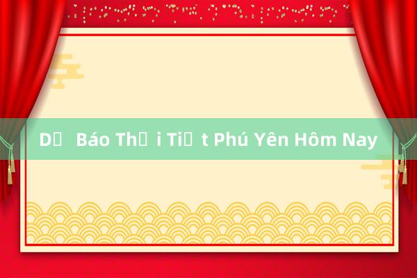 Dự Báo Thời Tiết Phú Yên Hôm Nay