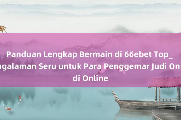 Panduan Lengkap Bermain di 66ebet Top_ Pengalaman Seru untuk Para Penggemar Judi Online