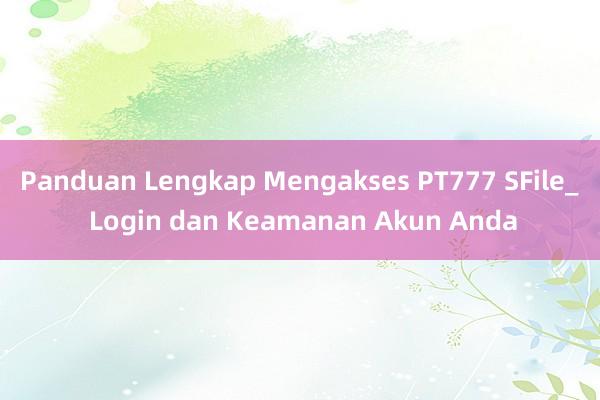 Panduan Lengkap Mengakses PT777 SFile_ Login dan Keamanan Akun Anda