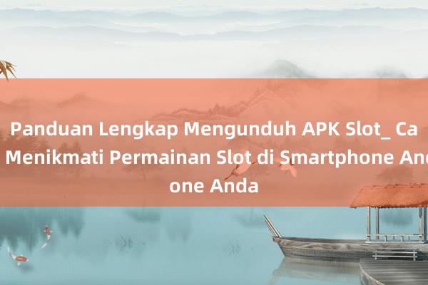 Panduan Lengkap Mengunduh APK Slot_ Cara Menikmati Permainan Slot di Smartphone Anda