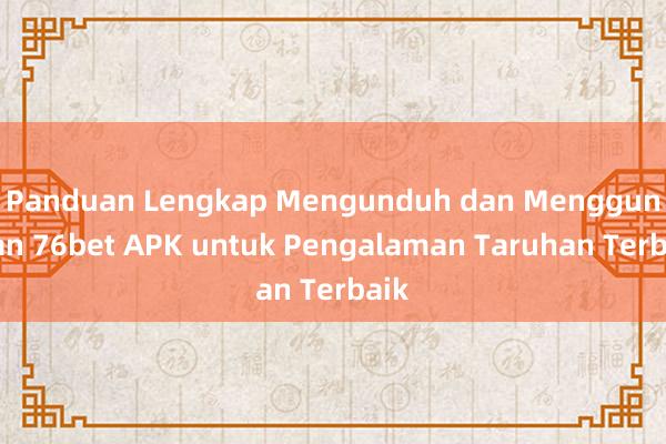 Panduan Lengkap Mengunduh dan Menggunakan 76bet APK untuk Pengalaman Taruhan Terbaik