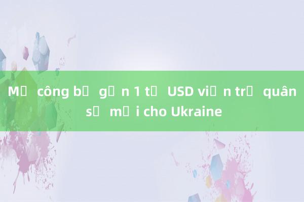 Mỹ công bố gần 1 tỷ USD viện trợ quân sự mới cho Ukraine