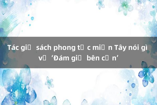 Tác giả sách phong tục miền Tây nói gì về ‘Đám giỗ bên cồn’