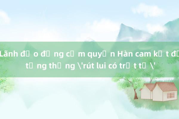 Lãnh đạo đảng cầm quyền Hàn cam kết để tổng thống 'rút lui có trật tự'