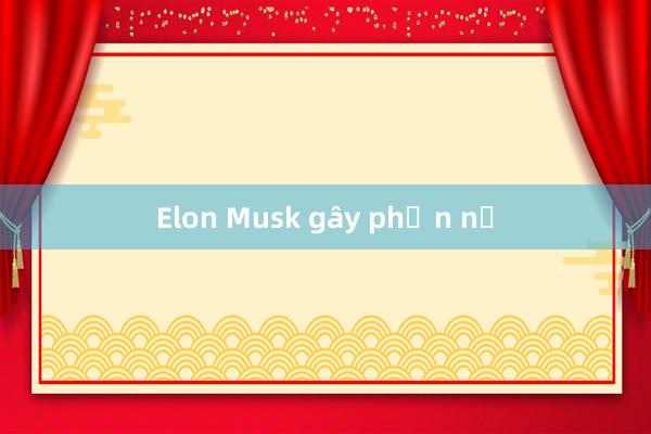 Elon Musk gây phẫn nộ