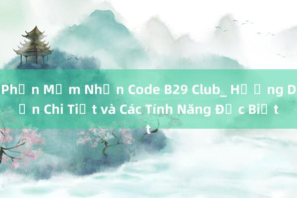 Phần Mềm Nhận Code B29 Club_ Hướng Dẫn Chi Tiết và Các Tính Năng Đặc Biệt