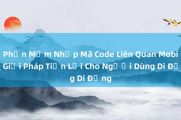 Phần Mềm Nhập Mã Code Liên Quan Mobile_ Giải Pháp Tiện Lợi Cho Người Dùng Di Động