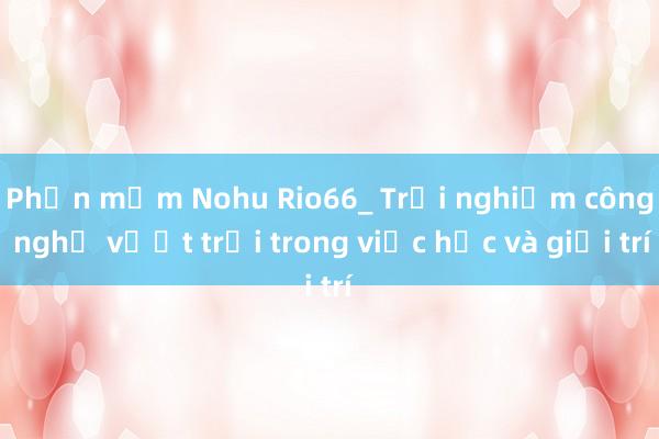 Phần mềm Nohu Rio66_ Trải nghiệm công nghệ vượt trội trong việc học và giải trí