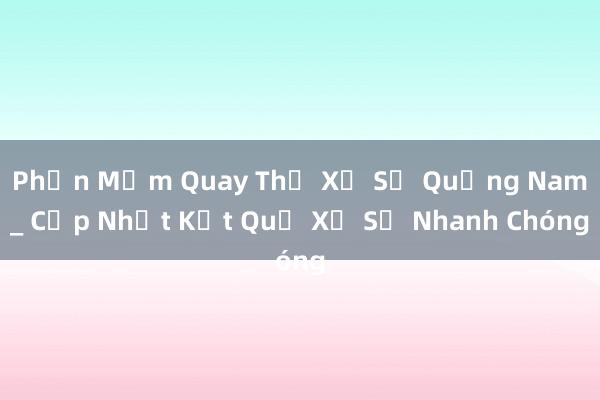 Phần Mềm Quay Thử Xổ Số Quảng Nam_ Cập Nhật Kết Quả Xổ Số Nhanh Chóng