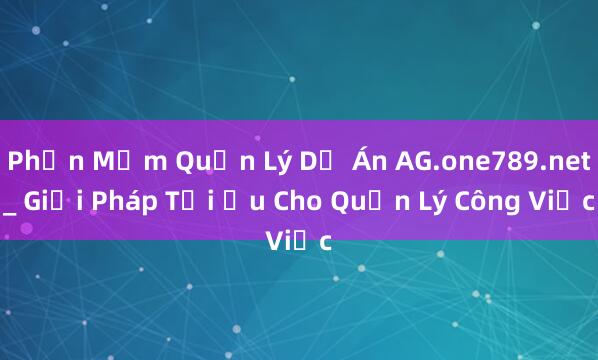 Phần Mềm Quản Lý Dự Án AG.one789.net_ Giải Pháp Tối Ưu Cho Quản Lý Công Việc