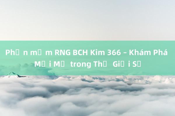 Phần mềm RNG BCH Kim 366 – Khám Phá Mới Mẻ trong Thế Giới Số