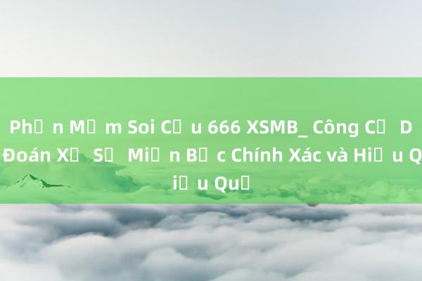 Phần Mềm Soi Cầu 666 XSMB_ Công Cụ Dự Đoán Xổ Số Miền Bắc Chính Xác và Hiệu Quả