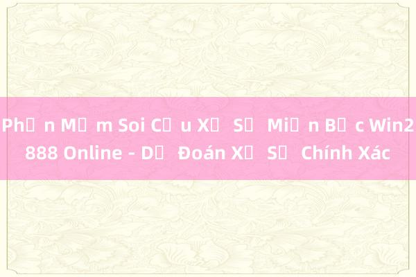 Phần Mềm Soi Cầu Xổ Số Miền Bắc Win2888 Online - Dự Đoán Xổ Số Chính Xác