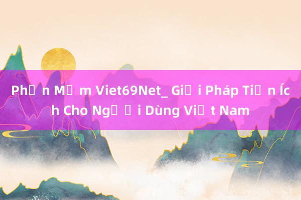 Phần Mềm Viet69Net_ Giải Pháp Tiện Ích Cho Người Dùng Việt Nam