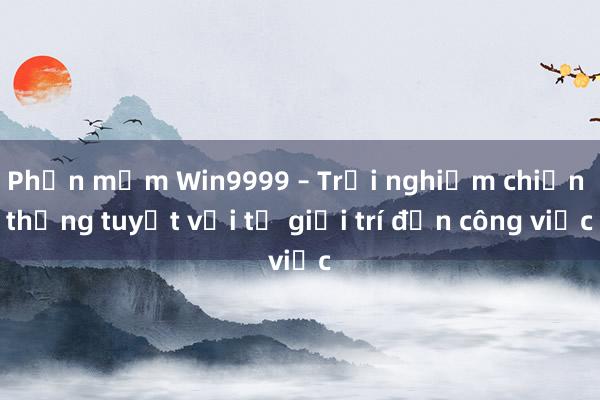 Phần mềm Win9999 – Trải nghiệm chiến thắng tuyệt vời từ giải trí đến công việc