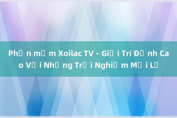 Phần mềm Xoilac TV - Giải Trí Đỉnh Cao Với Những Trải Nghiệm Mới Lạ