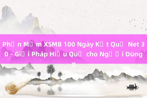 Phần Mềm XSMB 100 Ngày Kết Quả Net 30 - Giải Pháp Hiệu Quả cho Người Dùng