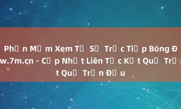 Phần Mềm Xem Tỷ Số Trực Tiếp Bóng Đá_ www.7m.cn - Cập Nhật Liên Tục Kết Quả Trận Đấu