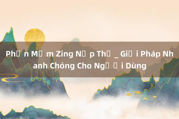 Phần Mềm Zing Nạp Thẻ_ Giải Pháp Nhanh Chóng Cho Người Dùng