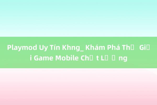 Playmod Uy Tín Khng_ Khám Phá Thế Giới Game Mobile Chất Lượng