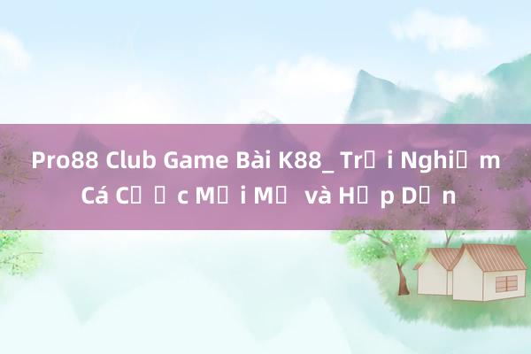 Pro88 Club Game Bài K88_ Trải Nghiệm Cá Cược Mới Mẻ và Hấp Dẫn