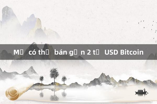 Mỹ có thể bán gần 2 tỷ USD Bitcoin