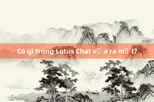 Có gì trong Lotus Chat vừa ra mắt?