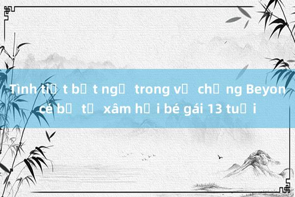 Tình tiết bất ngờ trong vụ chồng Beyoncé bị tố xâm hại bé gái 13 tuổi