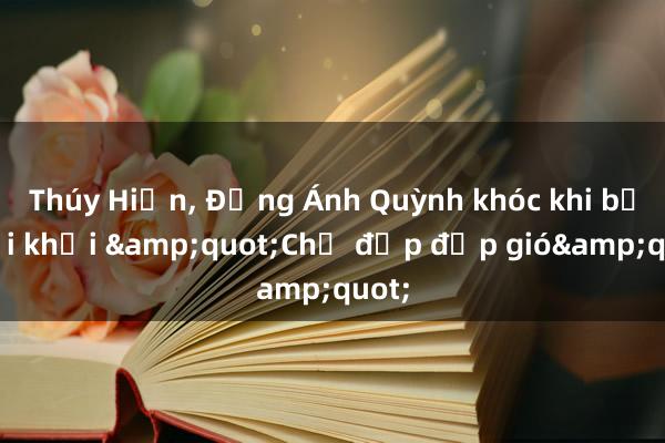 Thúy Hiền， Đồng Ánh Quỳnh khóc khi bị loại khỏi &quot;Chị đẹp đạp gió&quot;