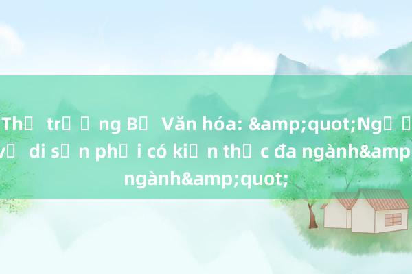 Thứ trưởng Bộ Văn hóa: &quot;Người làm về di sản phải có kiến thức đa ngành&quot;