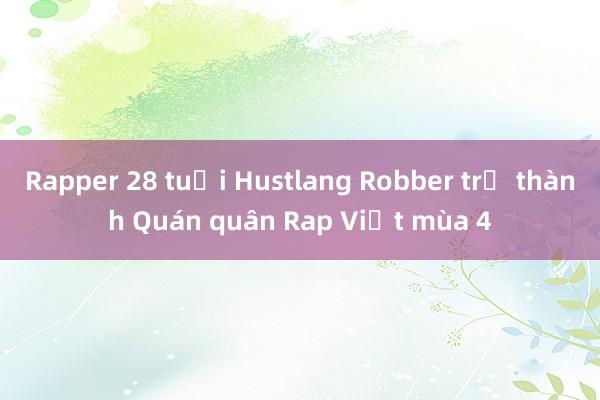 Rapper 28 tuổi Hustlang Robber trở thành Quán quân Rap Việt mùa 4