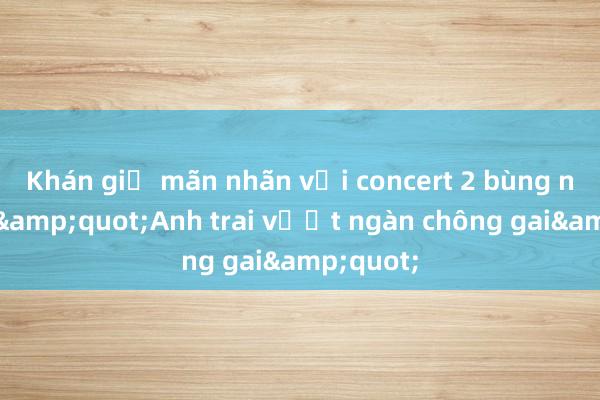 Khán giả mãn nhãn với concert 2 bùng nổ của &quot;Anh trai vượt ngàn chông gai&quot;