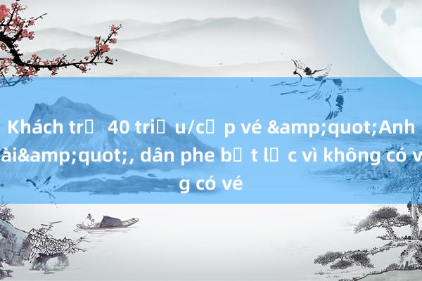 Khách trả 40 triệu/cặp vé &quot;Anh tài&quot;， dân phe bất lực vì không có vé