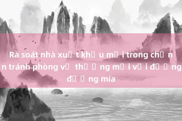 Rà soát nhà xuất khẩu mới trong chống lẩn tránh phòng vệ thương mại với đường mía