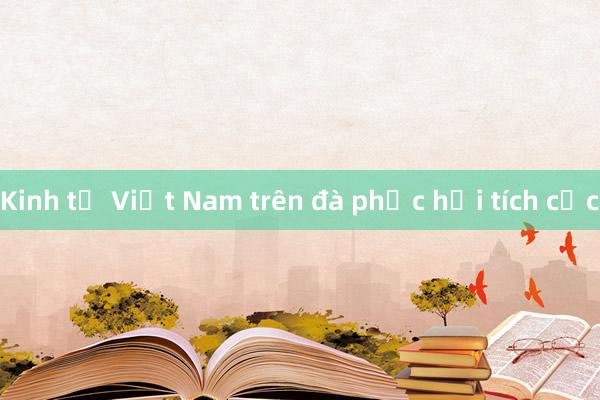 Kinh tế Việt Nam trên đà phục hồi tích cực