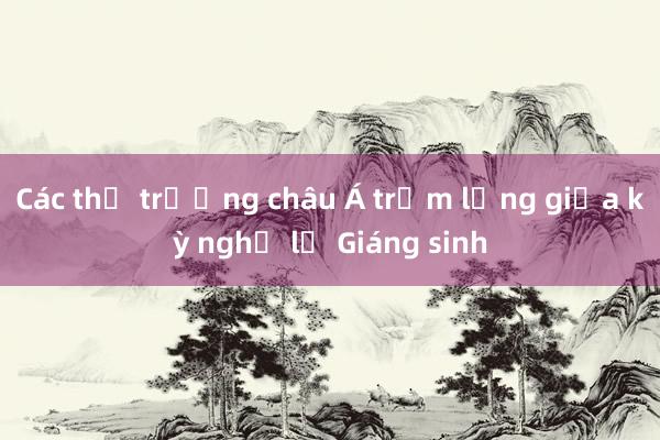 Các thị trường châu Á trầm lắng giữa kỳ nghỉ lễ Giáng sinh